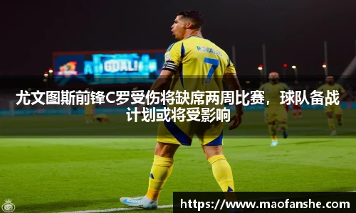 尤文图斯前锋C罗受伤将缺席两周比赛，球队备战计划或将受影响