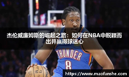 杰伦威廉姆斯的崛起之路：如何在NBA中脱颖而出并赢得球迷心