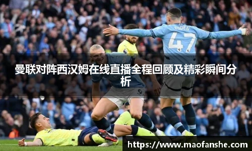 曼联对阵西汉姆在线直播全程回顾及精彩瞬间分析