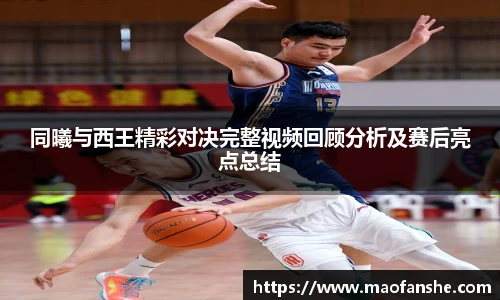 同曦与西王精彩对决完整视频回顾分析及赛后亮点总结