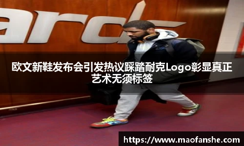 欧文新鞋发布会引发热议踩踏耐克Logo彰显真正艺术无须标签