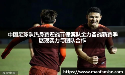 中国足球队热身赛迎战菲律宾队全力备战新赛季展现实力与团队合作