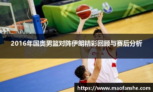 2016年国奥男篮对阵伊朗精彩回顾与赛后分析