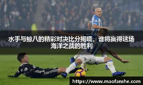 水手与鲸八的精彩对决比分揭晓，谁将赢得这场海洋之战的胜利