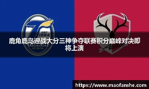 鹿角鹿岛迎战大分三神争夺联赛积分巅峰对决即将上演
