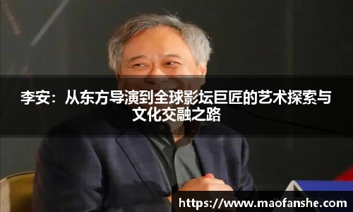 李安：从东方导演到全球影坛巨匠的艺术探索与文化交融之路