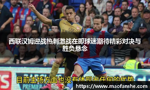 西联汉姆迎战热刺激战在即球迷期待精彩对决与胜负悬念