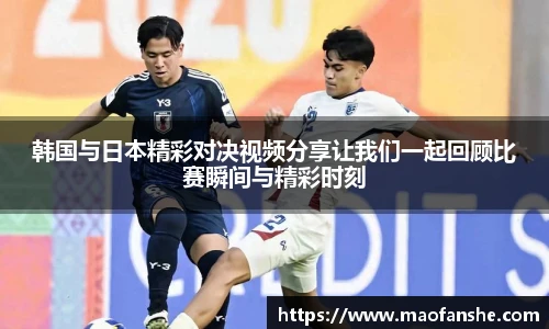 韩国与日本精彩对决视频分享让我们一起回顾比赛瞬间与精彩时刻